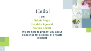 Hello !
I am
Sakshi Singh
Harshika Agrawal
Garima Chettri
We are here to present you about
guidelines for disposal of e-waste
in nepal
3
 