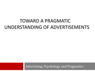 TOWARD A PRAGMATIC
UNDERSTANDING OF ADVERTISEMENTS
Advertising, Psychology and Pragmatics
 