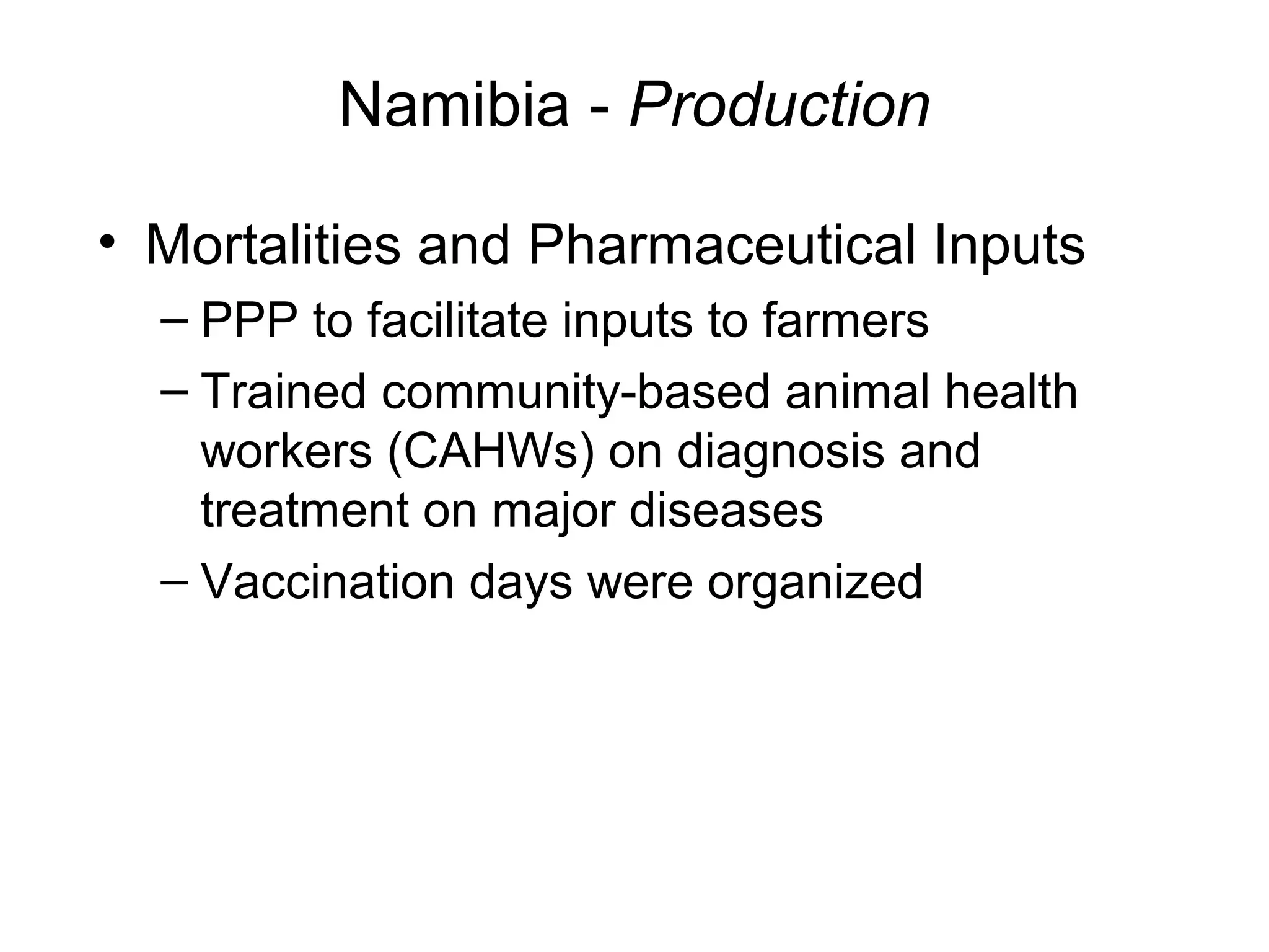 Namibia - Production
• Mortalities and Pharmaceutical Inputs
– PPP to facilitate inputs to farmers
– Trained community-based animal health
workers (CAHWs) on diagnosis and
treatment on major diseases
– Vaccination days were organized
 