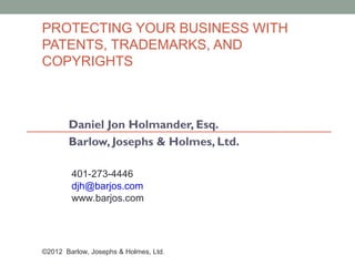 PROTECTING YOUR BUSINESS WITH
PATENTS, TRADEMARKS, AND
COPYRIGHTS



       Daniel Jon Holmander, Esq.
       Barlow, Josephs & Holmes, Ltd.

        401-273-4446
        djh@barjos.com
        www.barjos.com




©2012 Barlow, Josephs & Holmes, Ltd.
 