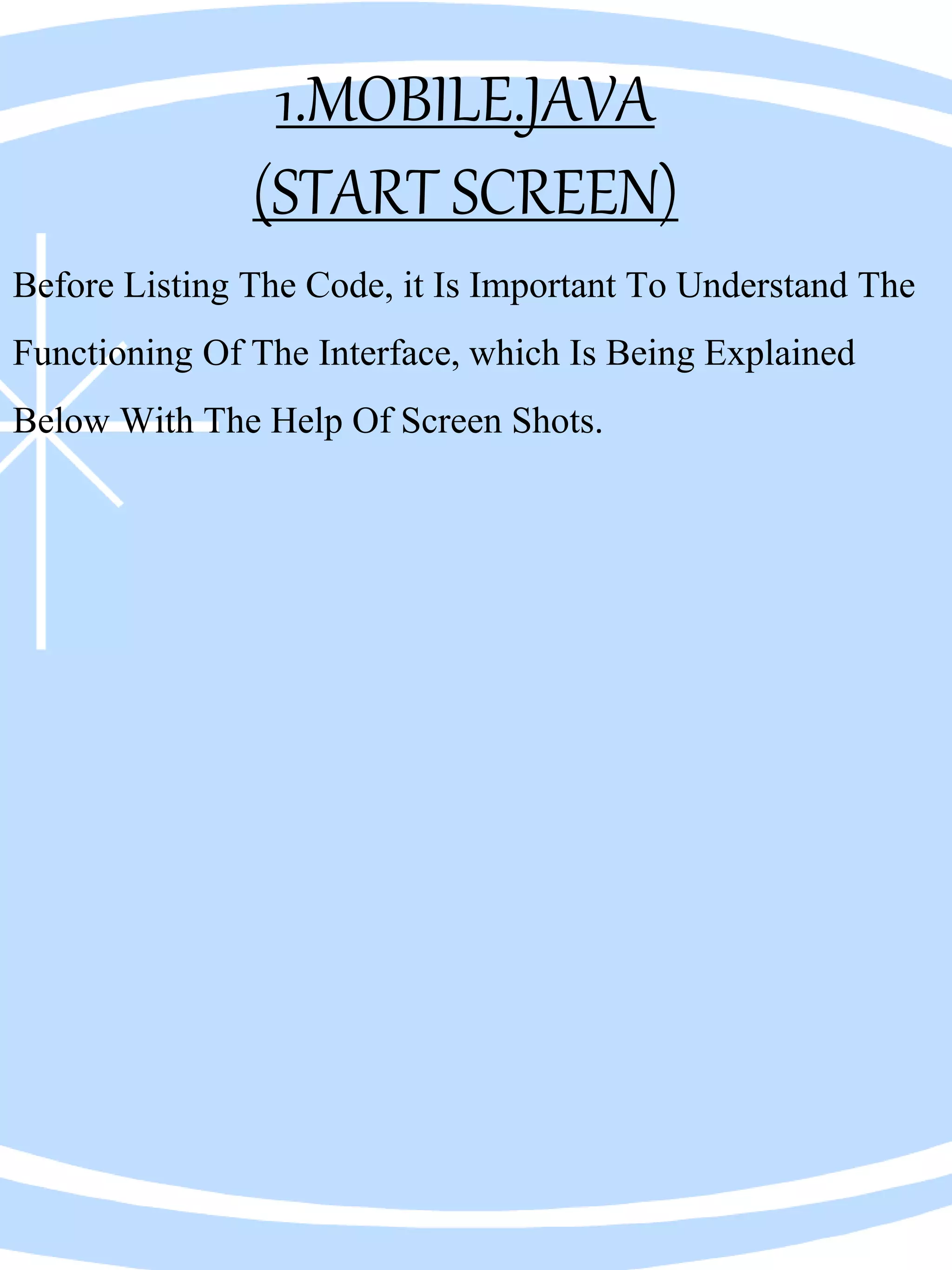 1.MOBILE.JAVA
(START SCREEN)
Before Listing The Code, it Is Important To Understand The
Functioning Of The Interface, which Is Being Explained
Below With The Help Of Screen Shots.
 