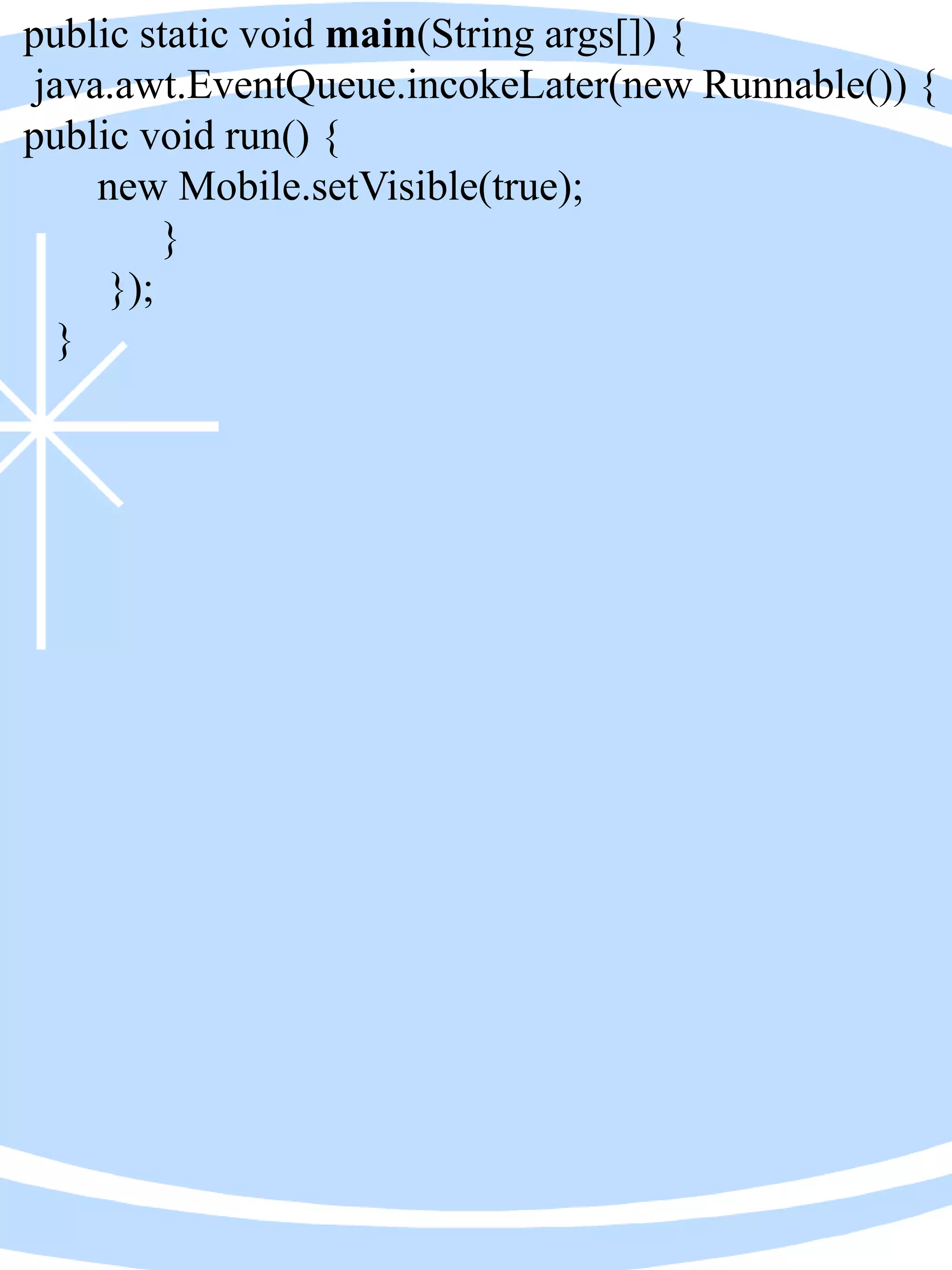 public static void main(String args[]) {
java.awt.EventQueue.incokeLater(new Runnable()) {
public void run() {
new Mobile.setVisible(true);
}
});
}
 