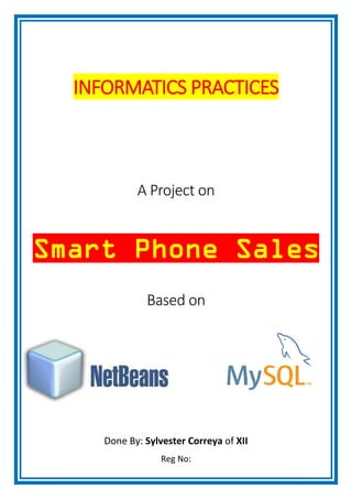 INFORMATICS PRACTICES
A Project on
Smart Phone Sales
Based on
Done By: Sylvester Correya of XII
Reg No:
 