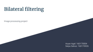 Bilateral filtering
Image processing project
Aryan Agal: 16D170004
Satya Sahoo: 16D170026
 