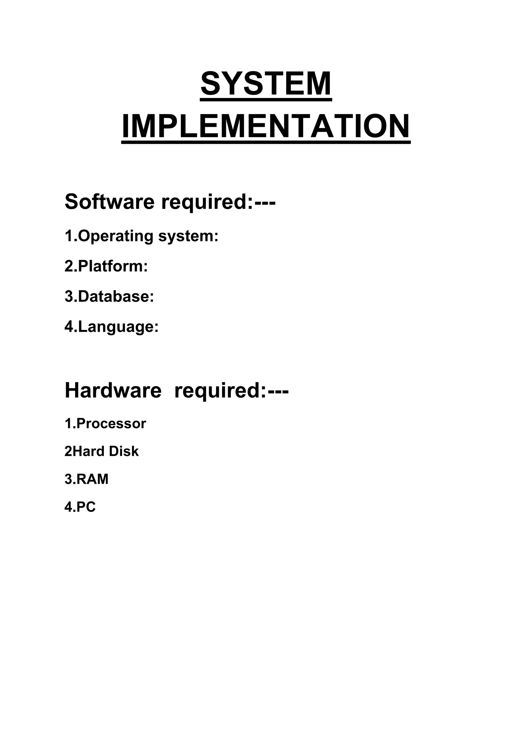 SYSTEM
IMPLEMENTATION
Software required:---
1.Operating system:
2.Platform:
3.Database:
4.Language:
Hardware required:---
1.Processor
2Hard Disk
3.RAM
4.PC
 