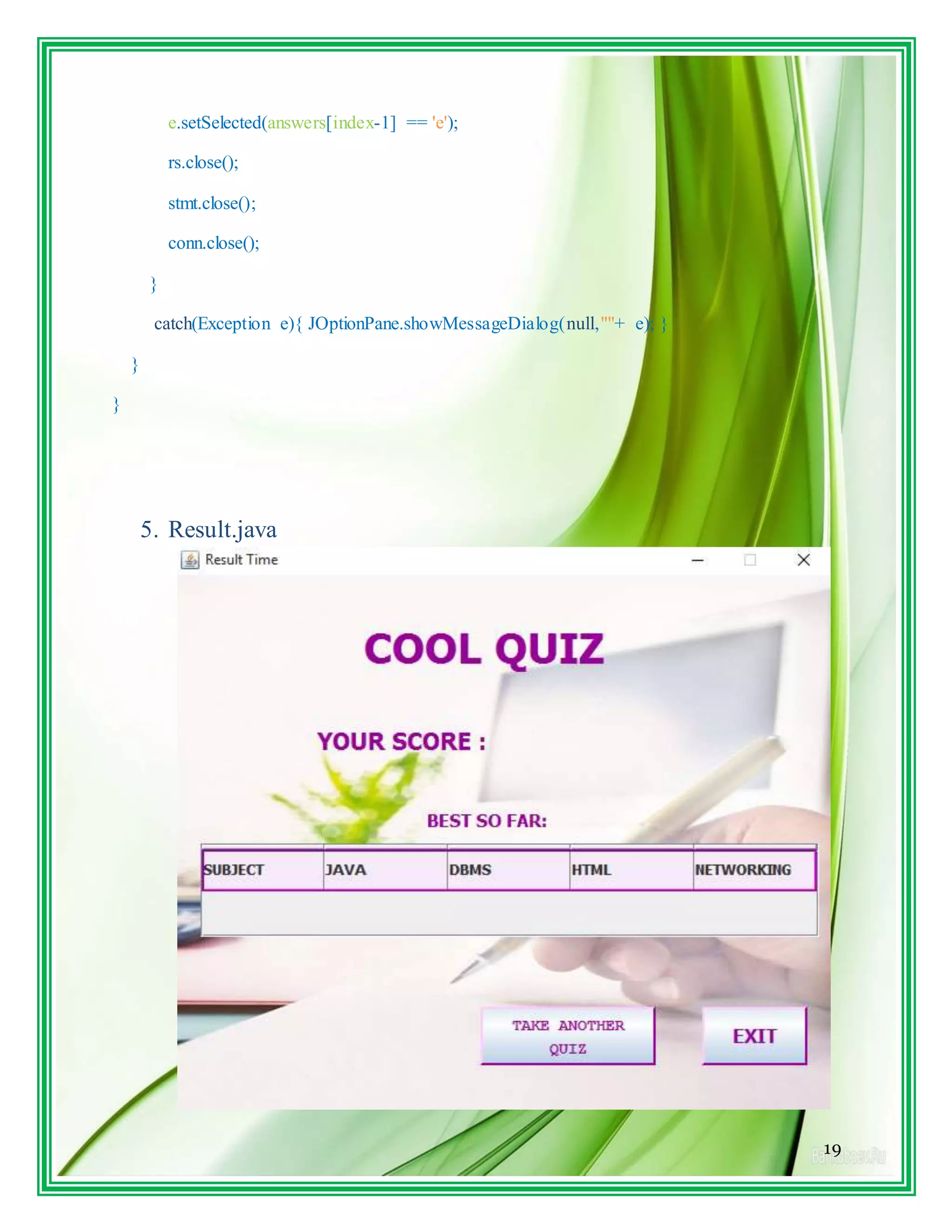 19
e.setSelected(answers[index-1] == 'e');
rs.close();
stmt.close();
conn.close();
}
catch(Exception e){ JOptionPane.showMessageDialog(null,""+ e); }
}
}
5. Result.java
 
