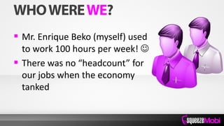  Mr. Enrique Beko (myself) used
to work 100 hours per week! 
 There was no “headcount” for
our jobs when the economy
tanked
 