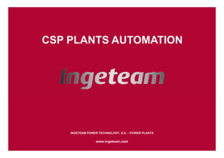 CSP PLANTS AUTOMATION




    INGETEAM POWER TECHNOLOGY S A – POWER PLANTS
                   TECHNOLOGY, S.A.
 