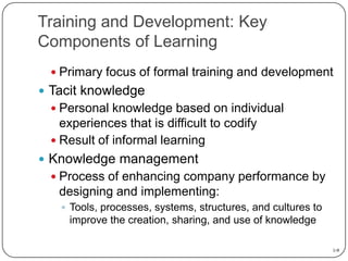 Training and Development: Key
Components of Learning
 Primary focus of formal training and development

 Tacit knowledge...