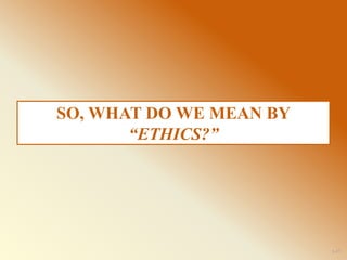 1-17
SO, WHAT DO WE MEAN BY
“ETHICS?”
 