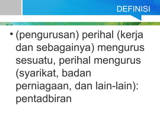 DEFINISI
• (pengurusan) perihal (kerja
dan sebagainya) mengurus
sesuatu, perihal mengurus
(syarikat, badan
perniagaan, dan lain-lain):
pentadbiran
 