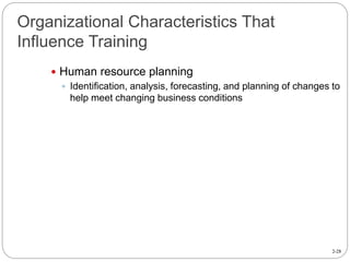 2-28
Organizational Characteristics That
Influence Training
 Human resource planning
 Identification, analysis, forecasting, and planning of changes to
help meet changing business conditions
 