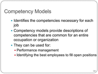 Competency Models
 Identifies the competencies necessary for each

job
 Competency models provide descriptions of
competencies that are common for an entire
occupation or organization
 They can be used for:
 Performance management
 Identifying the best employees to fill open positions

3-40

 