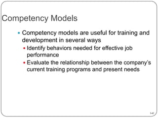Competency Models
 Competency models are useful for training and

development in several ways
 Identify behaviors needed for effective job

performance
 Evaluate the relationship between the company’s
current training programs and present needs

3-42

 