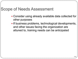 Scope of Needs Assessment
 Consider using already available data collected for

other purposes
 If business problems, technological developments,
and other issues facing the organization are
attuned to, training needs can be anticipated

3-45

 