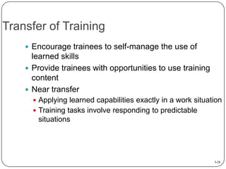 Transfer of Training
 Encourage trainees to self-manage the use of

learned skills
 Provide trainees with opportunities to use training
content
 Near transfer
 Applying learned capabilities exactly in a work situation

 Training tasks involve responding to predictable

situations

5-28

 