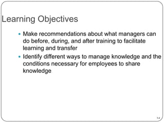 Learning Objectives
 Make recommendations about what managers can

do before, during, and after training to facilitate
learning and transfer
 Identify different ways to manage knowledge and the
conditions necessary for employees to share
knowledge

5-4

 