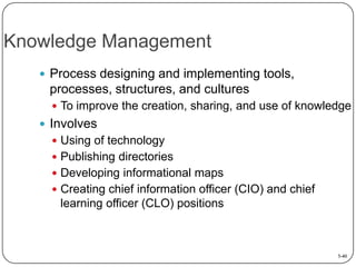 Knowledge Management
 Process designing and implementing tools,

processes, structures, and cultures
 To improve the creation, sharing, and use of knowledge

 Involves
 Using of technology
 Publishing directories

 Developing informational maps
 Creating chief information officer (CIO) and chief

learning officer (CLO) positions

5-40

 
