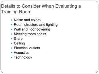 Details to Consider When Evaluating a
Training Room
 Noise and colors
 Room structure and lighting
 Wall and floor covering
 Meeting room chairs
 Glare
 Ceiling

 Electrical outlets
 Acoustics
 Technology

5-8

 