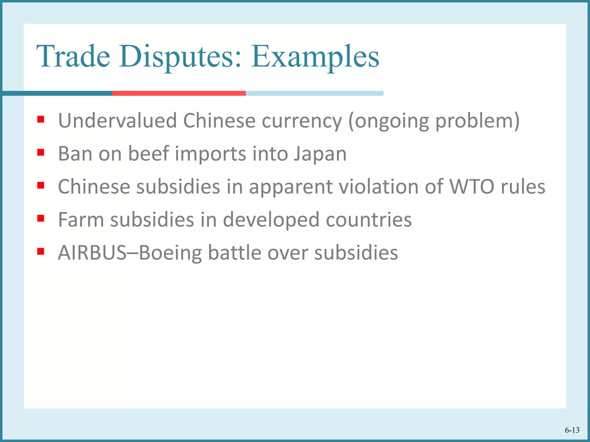 6-13
Trade Disputes: Examples
 Undervalued Chinese currency (ongoing problem)
 Ban on beef imports into Japan
 Chinese subsidies in apparent violation of WTO rules
 Farm subsidies in developed countries
 AIRBUS–Boeing battle over subsidies
 