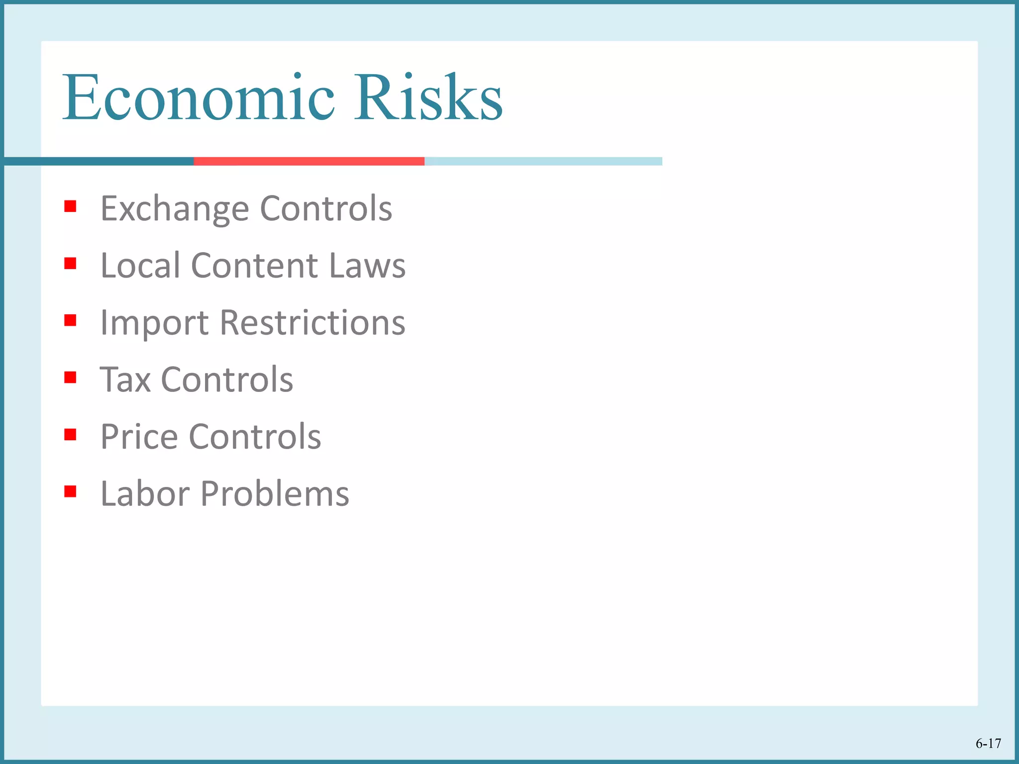 6-17
Economic Risks
 Exchange Controls
 Local Content Laws
 Import Restrictions
 Tax Controls
 Price Controls
 Labor Problems
 