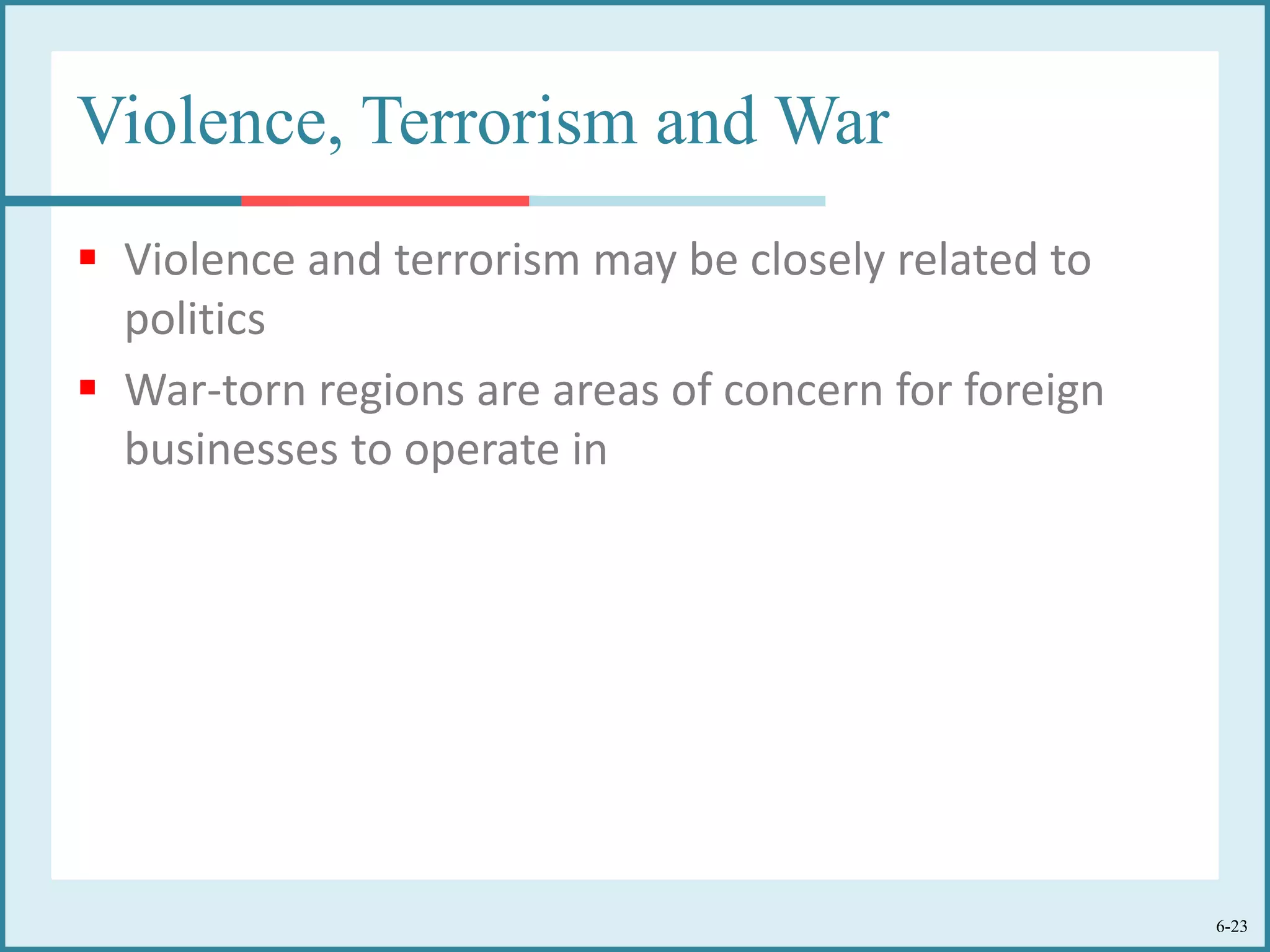 6-23
Violence, Terrorism and War
 Violence and terrorism may be closely related to
politics
 War-torn regions are areas of concern for foreign
businesses to operate in
 