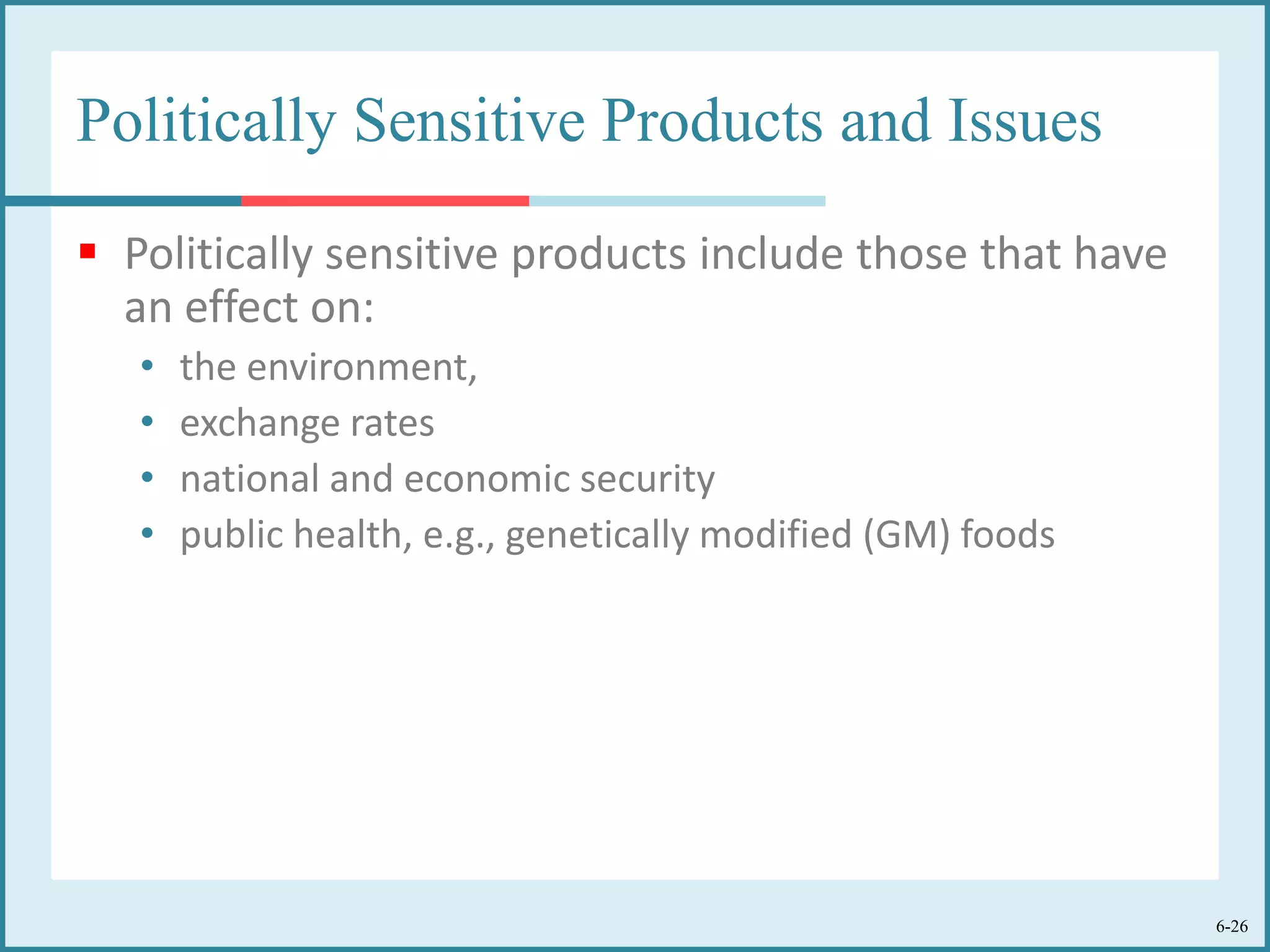 6-26
Politically Sensitive Products and Issues
 Politically sensitive products include those that have
an effect on:
• the environment,
• exchange rates
• national and economic security
• public health, e.g., genetically modified (GM) foods
 