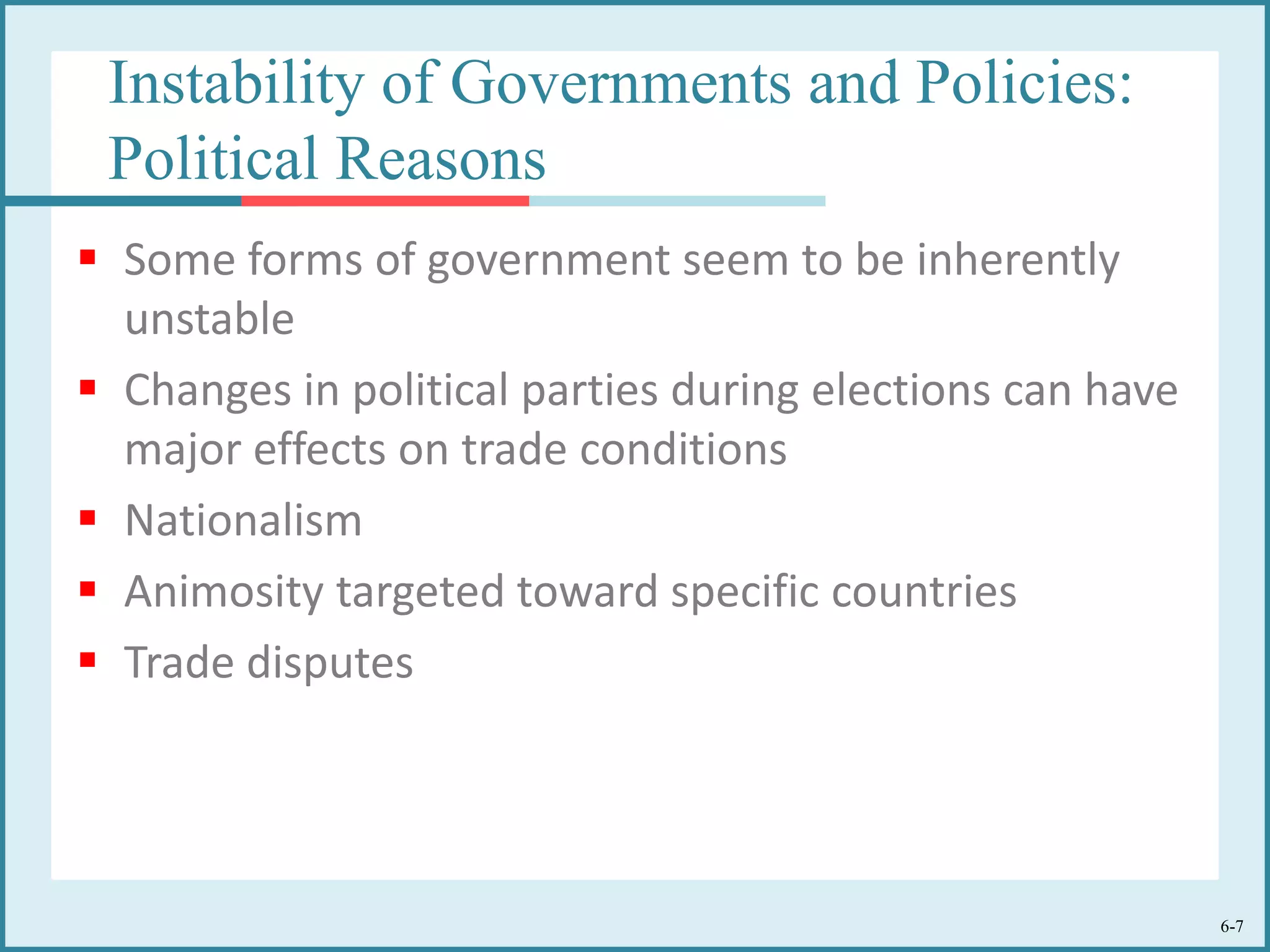 6-7
Instability of Governments and Policies:
Political Reasons
 Some forms of government seem to be inherently
unstable
 Changes in political parties during elections can have
major effects on trade conditions
 Nationalism
 Animosity targeted toward specific countries
 Trade disputes
 