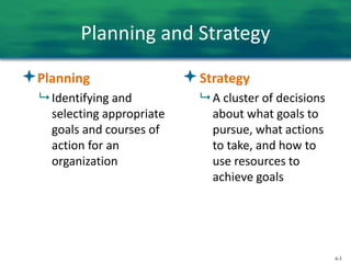 6-3
Planning and Strategy
Planning
 Identifying and
selecting appropriate
goals and courses of
action for an
organization
Strategy
 A cluster of decisions
about what goals to
pursue, what actions
to take, and how to
use resources to
achieve goals
 