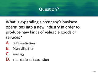 6-30
Question?
What is expanding a company’s business
operations into a new industry in order to
produce new kinds of valuable goods or
services?
A. Differentiation
B. Diversification
C. Synergy
D. International expansion
 