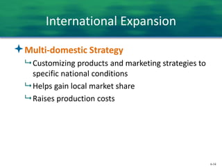 6-34
International Expansion
Multi-domestic Strategy
 Customizing products and marketing strategies to
specific national conditions
 Helps gain local market share
 Raises production costs
 