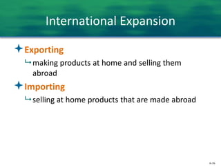 6-36
International Expansion
Exporting
 making products at home and selling them
abroad
Importing
 selling at home products that are made abroad
 