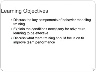Learning Objectives
 Discuss the key components of behavior modeling

training
 Explain the conditions necessary for adventure
learning to be effective
 Discuss what team training should focus on to
improve team performance

7-3

 