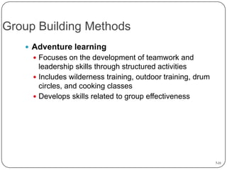 Group Building Methods
 Adventure learning
 Focuses on the development of teamwork and

leadership skills through structured activities
 Includes wilderness training, outdoor training, drum
circles, and cooking classes
 Develops skills related to group effectiveness

7-31

 