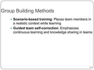 Group Building Methods
 Scenario-based training: Places team members in

a realistic context while learning
 Guided team self-correction: Emphasizes
continuous learning and knowledge sharing in teams

7-36

 