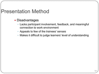 Presentation Method
 Disadvantages
 Lacks participant involvement, feedback, and meaningful
connection to work environment
 Appeals to few of the trainees’ senses
 Makes it difficult to judge learners’ level of understanding

7-7

 