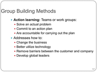 Group Building Methods
 Action learning: Teams or work groups:
 Solve an actual problem

 Commit to an action plan
 Ar...