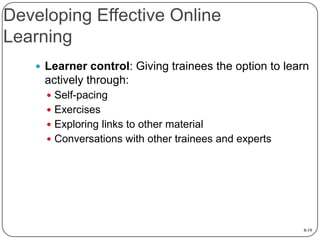 Developing Effective Online
Learning
 Learner control: Giving trainees the option to learn

actively through:
 Self-pacing
 Exercises
 Exploring links to other material
 Conversations with other trainees and experts

8-19

 