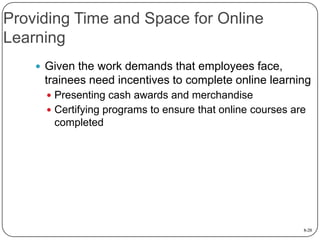 Providing Time and Space for Online
Learning
 Given the work demands that employees face,

trainees need incentives to complete online learning
 Presenting cash awards and merchandise
 Certifying programs to ensure that online courses are

completed

8-20

 