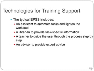 Technologies for Training Support
 The typical EPSS includes:
 An assistant to automate tasks and lighten the

workload
 A librarian to provide task-specific information
 A teacher to guide the user through the process step by
step
 An advisor to provide expert advice

8-44

 