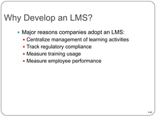 Why Develop an LMS?
 Major reasons companies adopt an LMS:
 Centralize management of learning activities

 Track regulatory compliance
 Measure training usage
 Measure employee performance

8-48

 