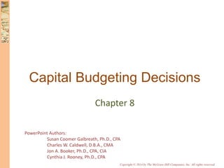 PowerPoint Authors:
Susan Coomer Galbreath, Ph.D., CPA
Charles W. Caldwell, D.B.A., CMA
Jon A. Booker, Ph.D., CPA, CIA
Cynthia J. Rooney, Ph.D., CPA
Copyright © 2014 by The McGraw-Hill Companies, Inc. All rights reserved.
Capital Budgeting Decisions
Chapter 8
 