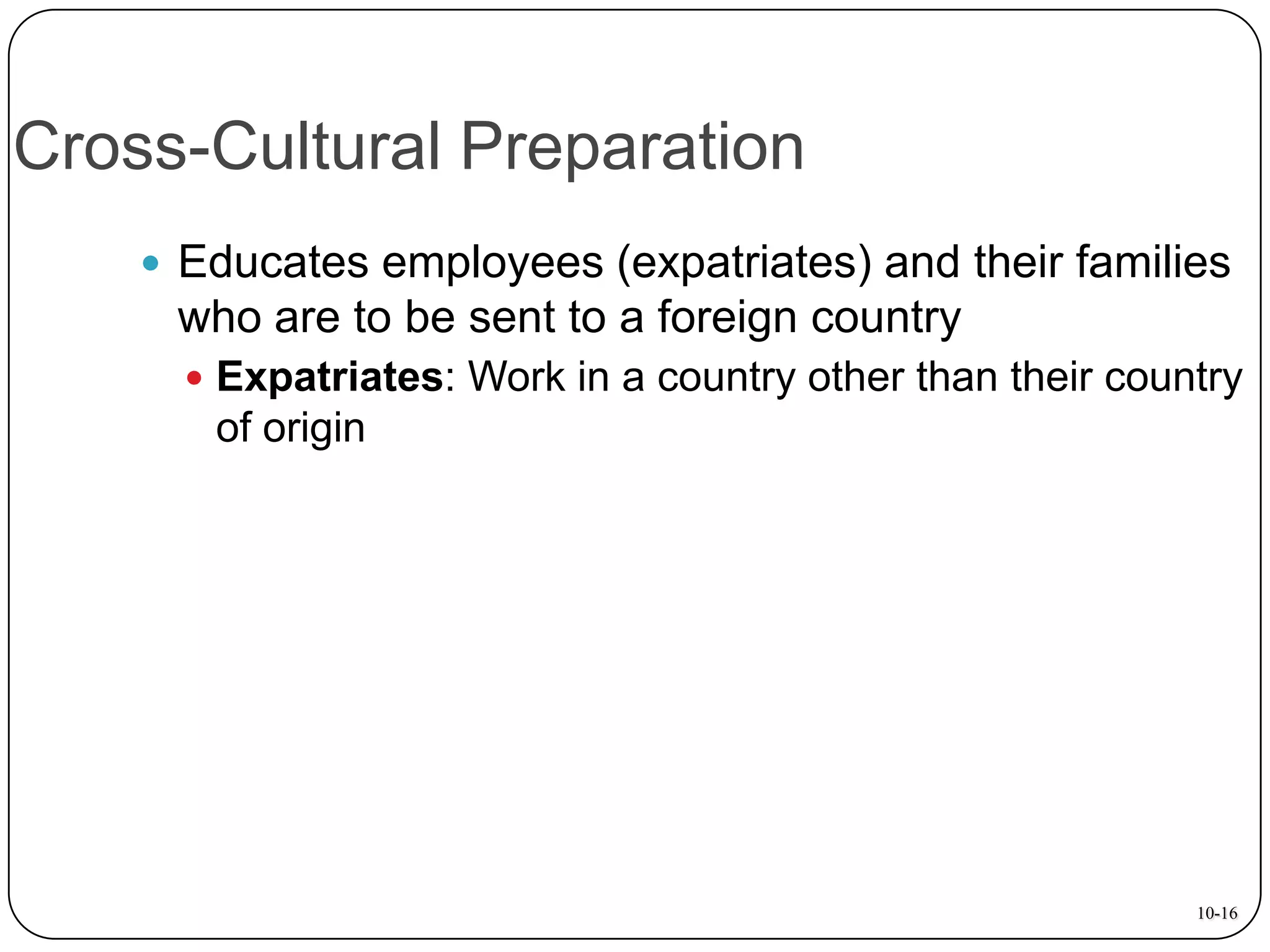 Cross-Cultural Preparation
 Educates employees (expatriates) and their families

who are to be sent to a foreign country
 Expatriates: Work in a country other than their country

of origin

10-16

 