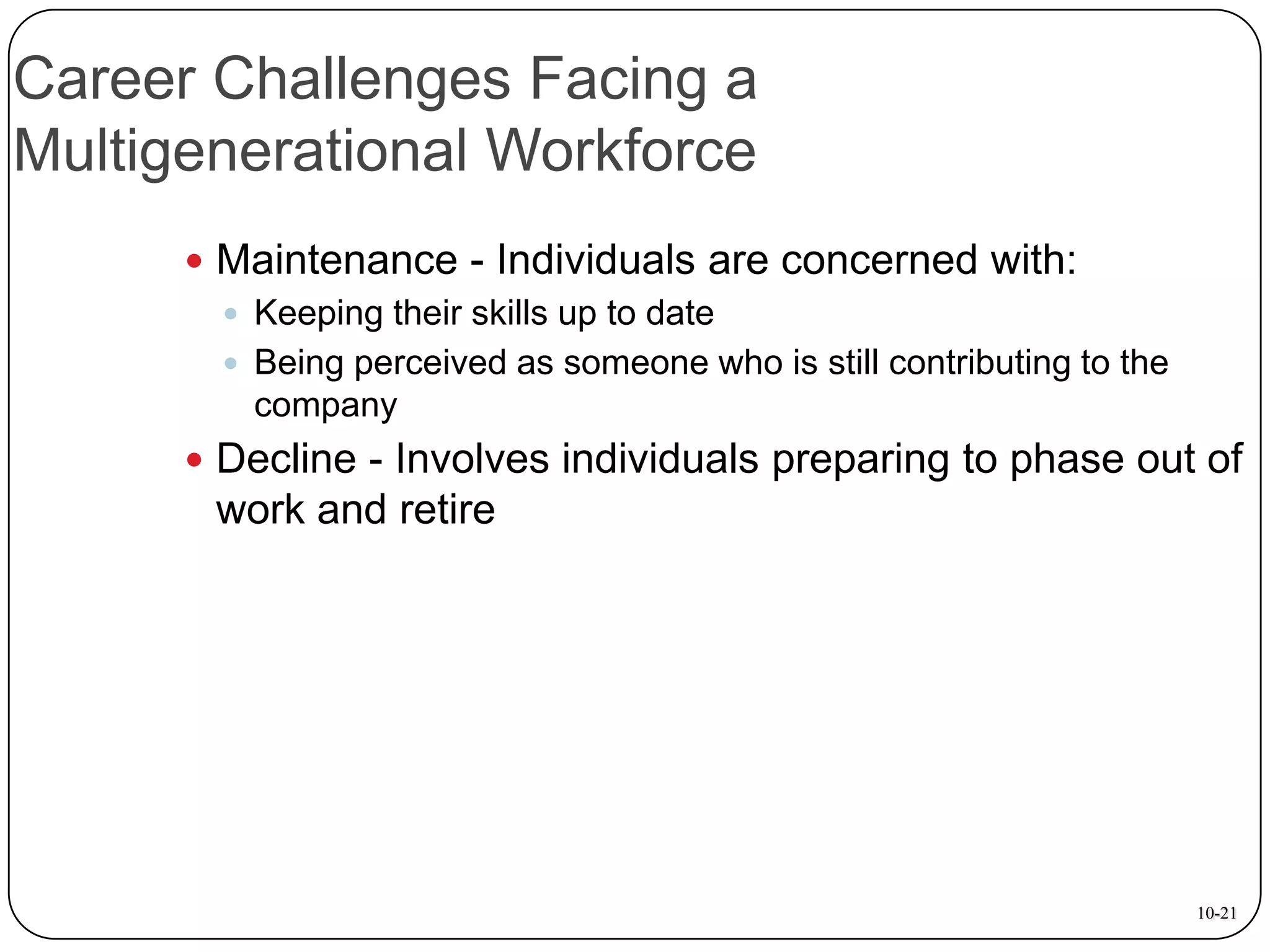 Career Challenges Facing a
Multigenerational Workforce
 Maintenance - Individuals are concerned with:
 Keeping their skills up to date
 Being perceived as someone who is still contributing to the
company
 Decline - Involves individuals preparing to phase out of

work and retire

10-21

 