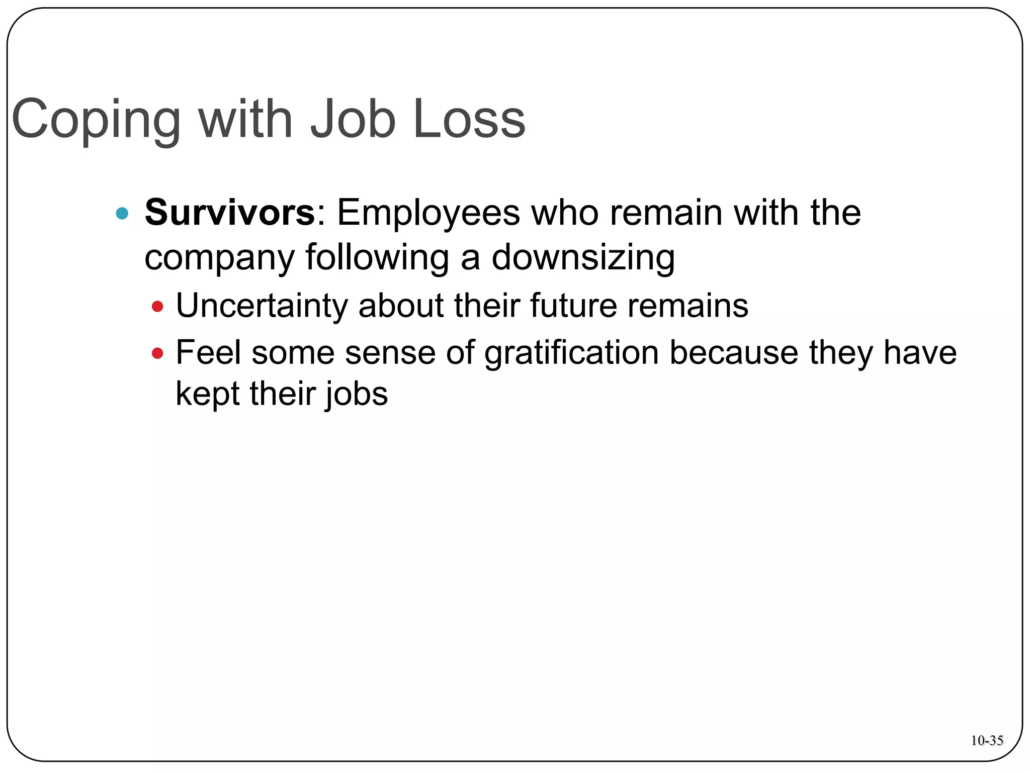 Coping with Job Loss
 Survivors: Employees who remain with the

company following a downsizing
 Uncertainty about their future remains
 Feel some sense of gratification because they have

kept their jobs

10-35

 