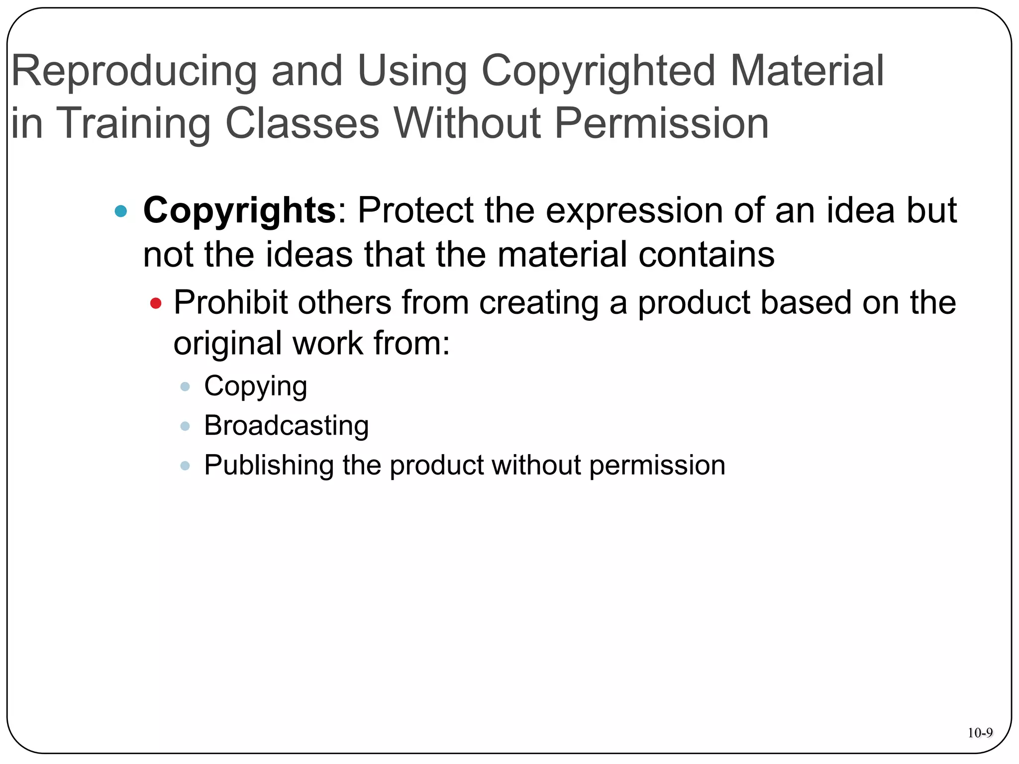 Reproducing and Using Copyrighted Material
in Training Classes Without Permission
 Copyrights: Protect the expression of an idea but

not the ideas that the material contains
 Prohibit others from creating a product based on the

original work from:
 Copying
 Broadcasting
 Publishing the product without permission

10-9

 