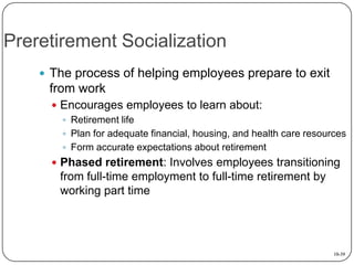 Preretirement Socialization
 The process of helping employees prepare to exit

from work
 Encourages employees to learn ...