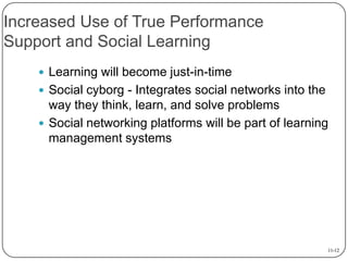 Increased Use of True Performance
Support and Social Learning
 Learning will become just-in-time
 Social cyborg - Integrates social networks into the

way they think, learn, and solve problems
 Social networking platforms will be part of learning
management systems

11-12

 