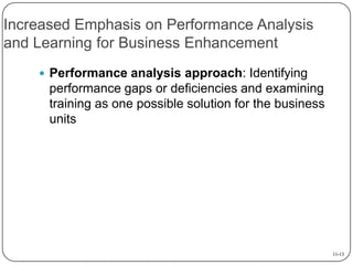 Increased Emphasis on Performance Analysis
and Learning for Business Enhancement
 Performance analysis approach: Identifying

performance gaps or deficiencies and examining
training as one possible solution for the business
units

11-13

 