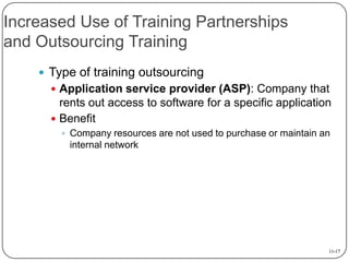Increased Use of Training Partnerships
and Outsourcing Training
 Type of training outsourcing
 Application service provider (ASP): Company that

rents out access to software for a specific application
 Benefit
 Company resources are not used to purchase or maintain an

internal network

11-17

 